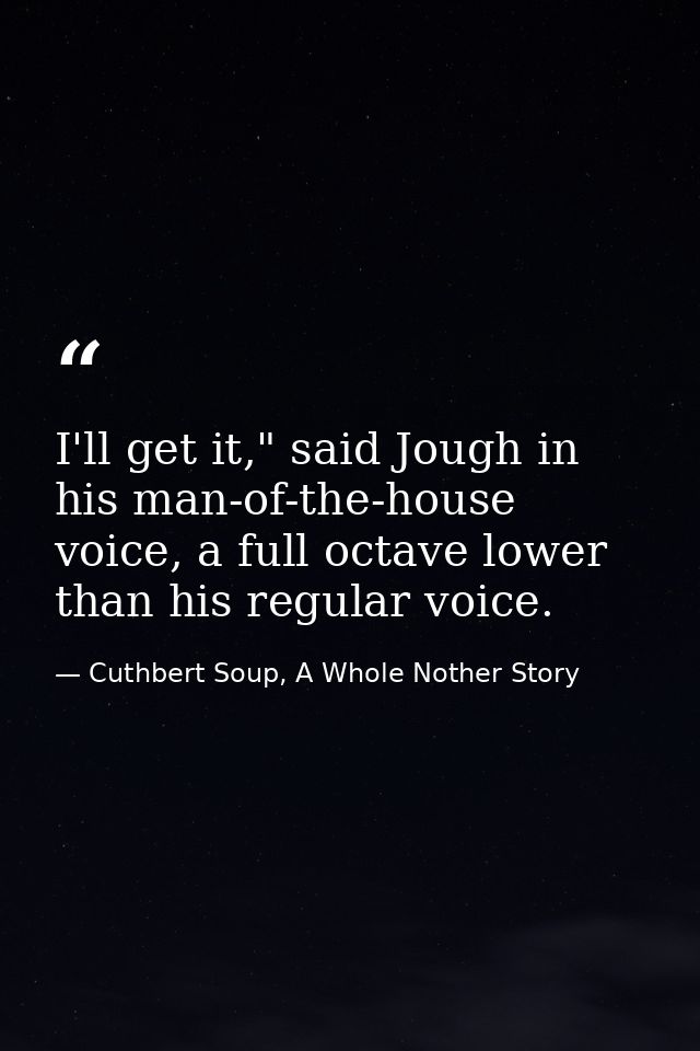 I'll get it," said Jough in his man-of-the-house voice, a full octave lower than his regular voice. — Cuthbert Soup, A Whole Nother Story
