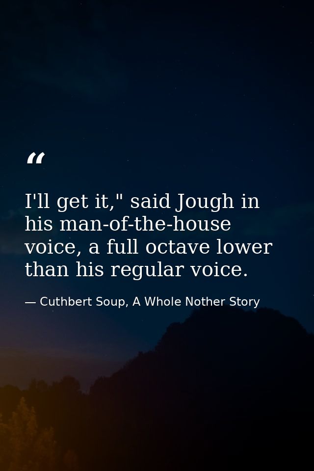 I'll get it," said Jough in his man-of-the-house voice, a full octave lower than his regular voice. — Cuthbert Soup, A Whole Nother Story