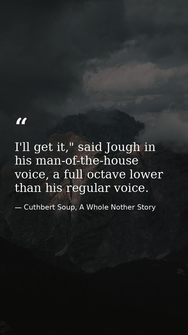 I'll get it," said Jough in his man-of-the-house voice, a full octave lower than his regular voice. — Cuthbert Soup, A Whole Nother Story