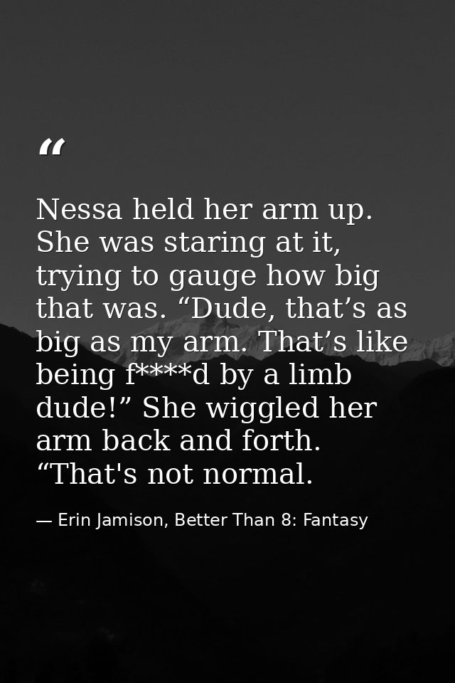 Nessa held her arm up. She was staring at it, trying to gauge how big that was. “Dude, that’s as big as my arm. That’s l — Erin Jamison, Better Than 8: Fantasy