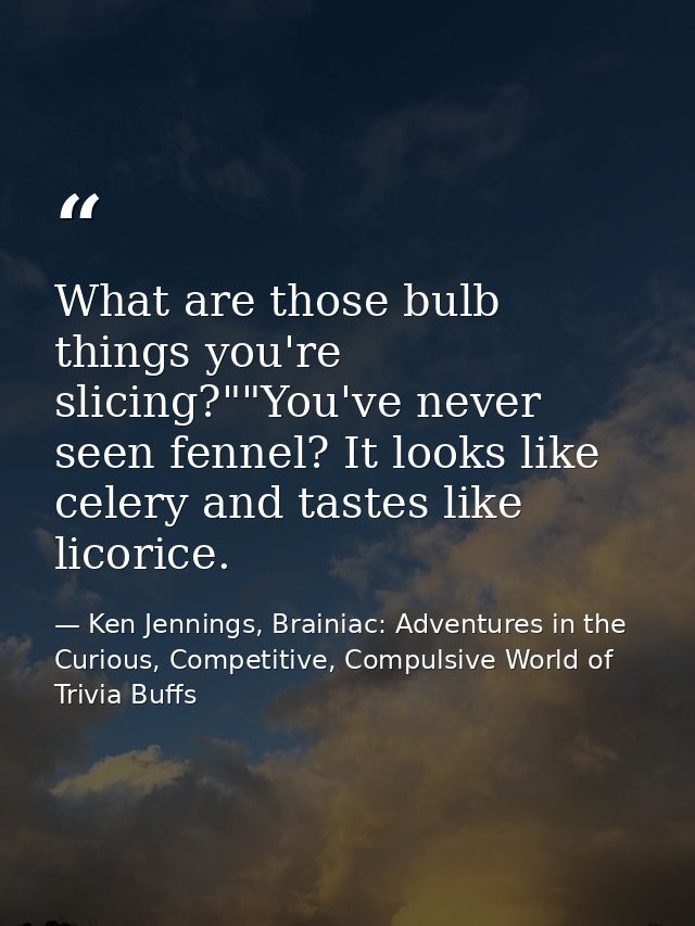 What are those bulb things you're slicing?""You've never seen fennel? It looks like celery and tastes like licorice. — Ken Jennings, Brainiac: Adventures in the Curious, Competitive, Compulsive World of Trivia Buffs