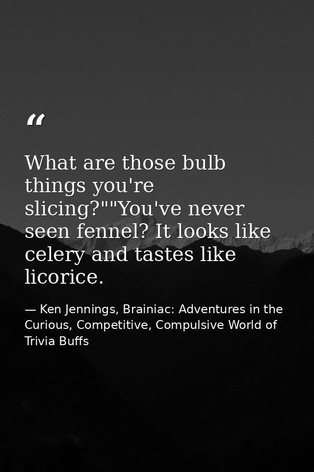 What are those bulb things you're slicing?""You've never seen fennel? It looks like celery and tastes like licorice. — Ken Jennings, Brainiac: Adventures in the Curious, Competitive, Compulsive World of Trivia Buffs