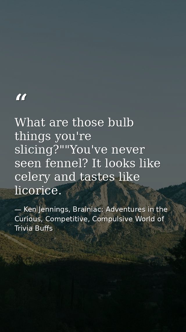 What are those bulb things you're slicing?""You've never seen fennel? It looks like celery and tastes like licorice. — Ken Jennings, Brainiac: Adventures in the Curious, Competitive, Compulsive World of Trivia Buffs