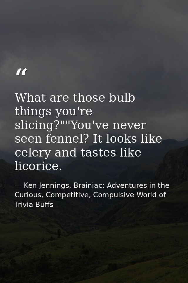 What are those bulb things you're slicing?""You've never seen fennel? It looks like celery and tastes like licorice. — Ken Jennings, Brainiac: Adventures in the Curious, Competitive, Compulsive World of Trivia Buffs