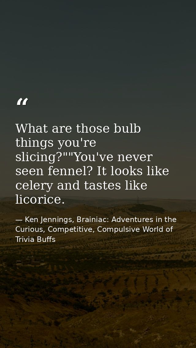 What are those bulb things you're slicing?""You've never seen fennel? It looks like celery and tastes like licorice. — Ken Jennings, Brainiac: Adventures in the Curious, Competitive, Compulsive World of Trivia Buffs