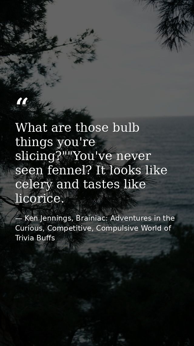What are those bulb things you're slicing?""You've never seen fennel? It looks like celery and tastes like licorice. — Ken Jennings, Brainiac: Adventures in the Curious, Competitive, Compulsive World of Trivia Buffs
