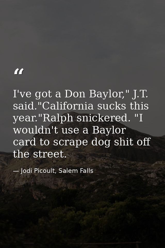 I've got a Don Baylor," J.T. said."California sucks this year."Ralph snickered. "I wouldn't use a Baylor card to scrape  — Jodi Picoult, Salem Falls