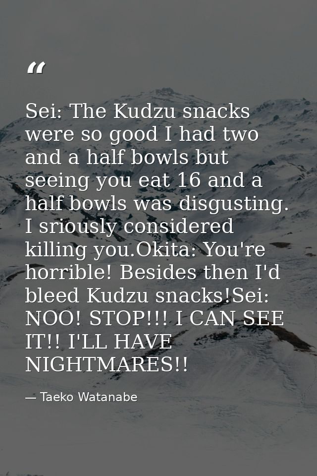 Sei: The Kudzu snacks were so good I had two and a half bowls but seeing you eat 16 and a half bowls was disgusting. I s — Taeko Watanabe
