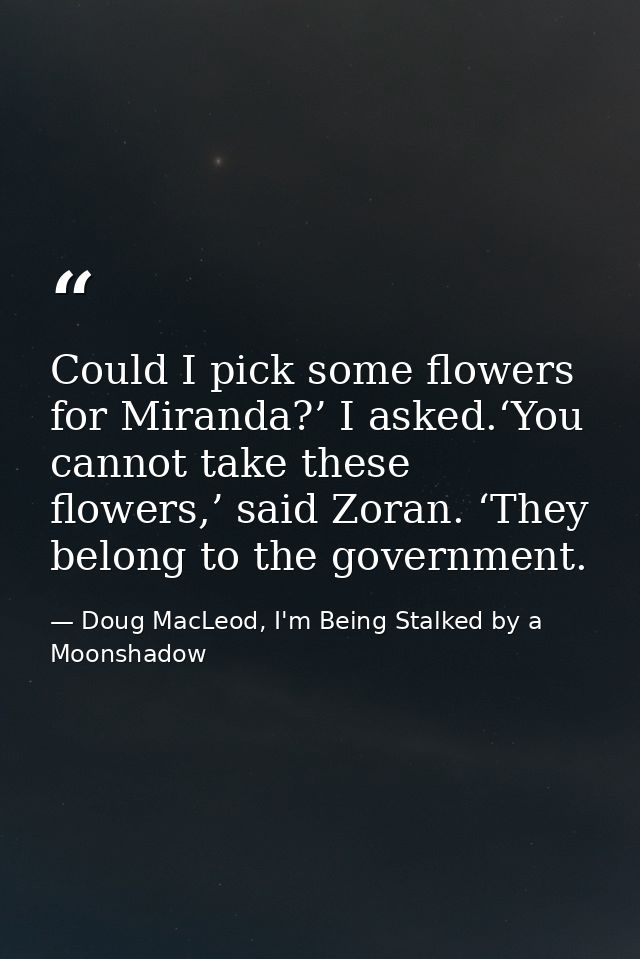 Could I pick some flowers for Miranda?’ I asked.‘You cannot take these flowers,’ said Zoran. ‘They belong to the governm — Doug MacLeod, I'm Being Stalked by a Moonshadow