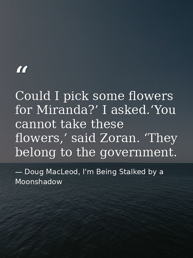 Could I pick some flowers for Miranda?’ I asked.‘You cannot take these flowers,’ said Zoran. ‘They belong to the governm — Doug MacLeod, I'm Being Stalked by a Moonshadow