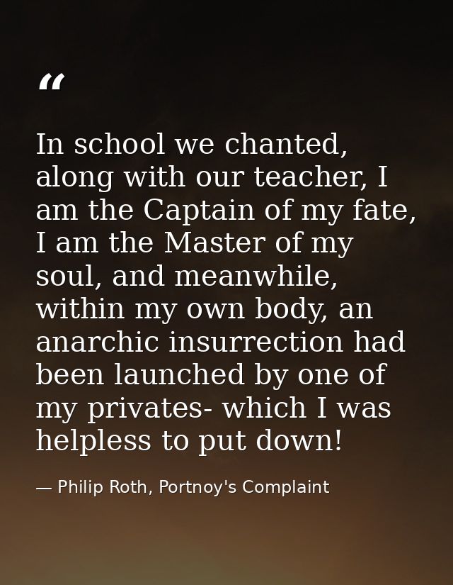 In school we chanted, along with our teacher, I am the Captain of my fate, I am the Master of my soul, and meanwhile, wi — Philip Roth, Portnoy's Complaint