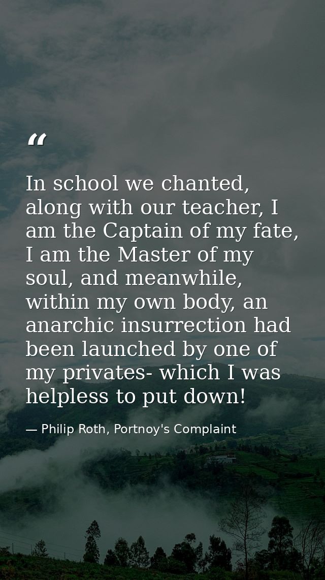 In school we chanted, along with our teacher, I am the Captain of my fate, I am the Master of my soul, and meanwhile, wi — Philip Roth, Portnoy's Complaint