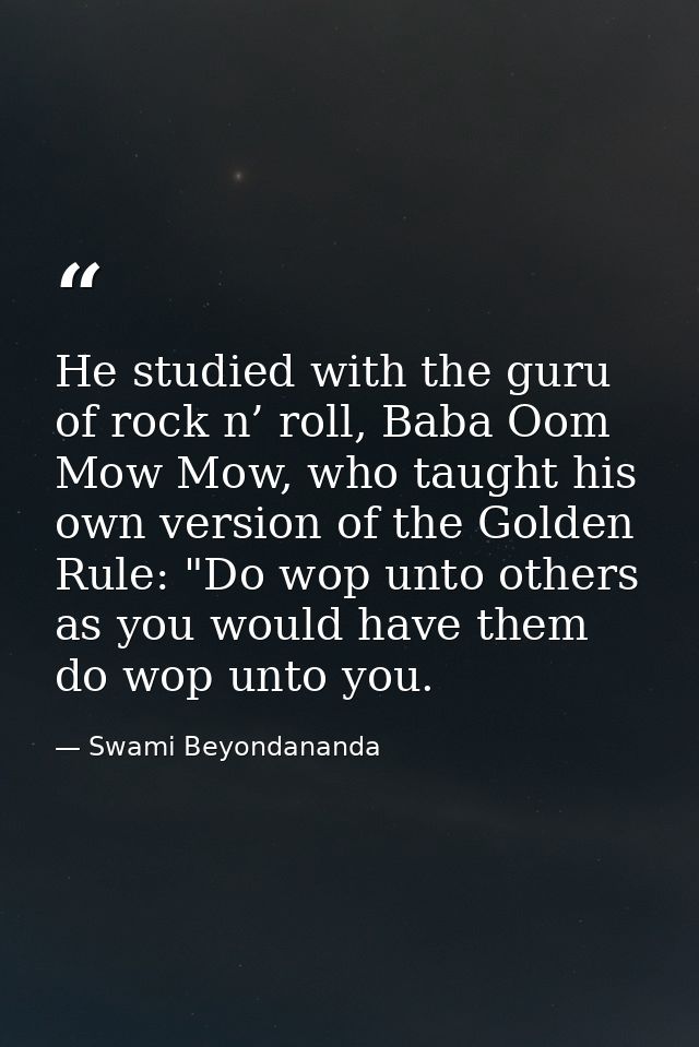 He studied with the guru of rock n’ roll, Baba Oom Mow Mow, who taught his own version of the Golden Rule: "Do wop unto  — Swami Beyondananda