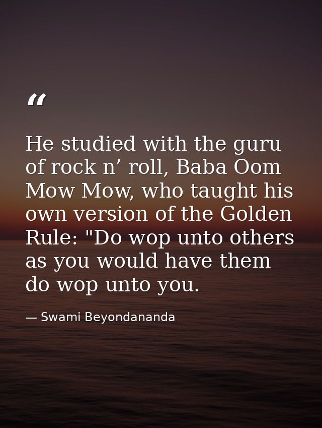 He studied with the guru of rock n’ roll, Baba Oom Mow Mow, who taught his own version of the Golden Rule: "Do wop unto  — Swami Beyondananda