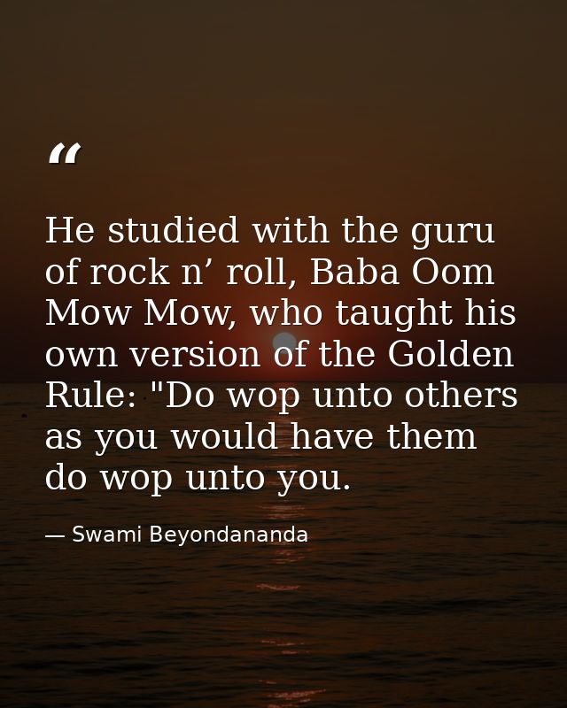 He studied with the guru of rock n’ roll, Baba Oom Mow Mow, who taught his own version of the Golden Rule: "Do wop unto  — Swami Beyondananda