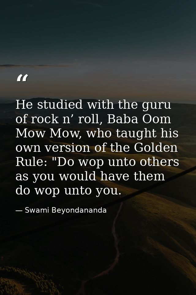He studied with the guru of rock n’ roll, Baba Oom Mow Mow, who taught his own version of the Golden Rule: "Do wop unto  — Swami Beyondananda