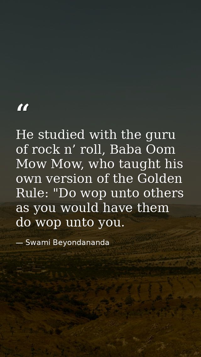 He studied with the guru of rock n’ roll, Baba Oom Mow Mow, who taught his own version of the Golden Rule: "Do wop unto  — Swami Beyondananda