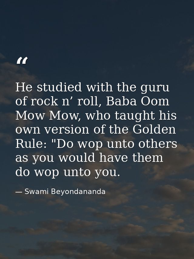 He studied with the guru of rock n’ roll, Baba Oom Mow Mow, who taught his own version of the Golden Rule: "Do wop unto  — Swami Beyondananda
