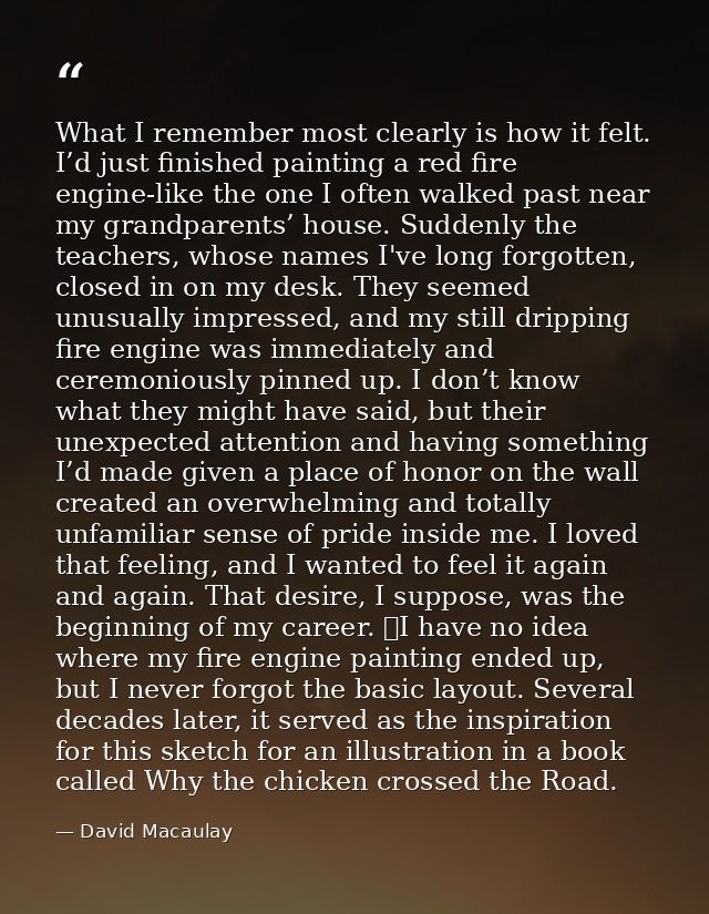 What I remember most clearly is how it felt. I’d just finished painting a red fire engine-like the one I often walked pa — David Macaulay