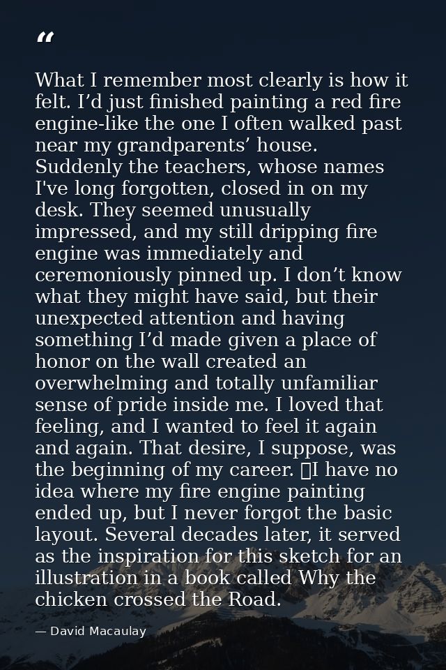 What I remember most clearly is how it felt. I’d just finished painting a red fire engine-like the one I often walked pa — David Macaulay