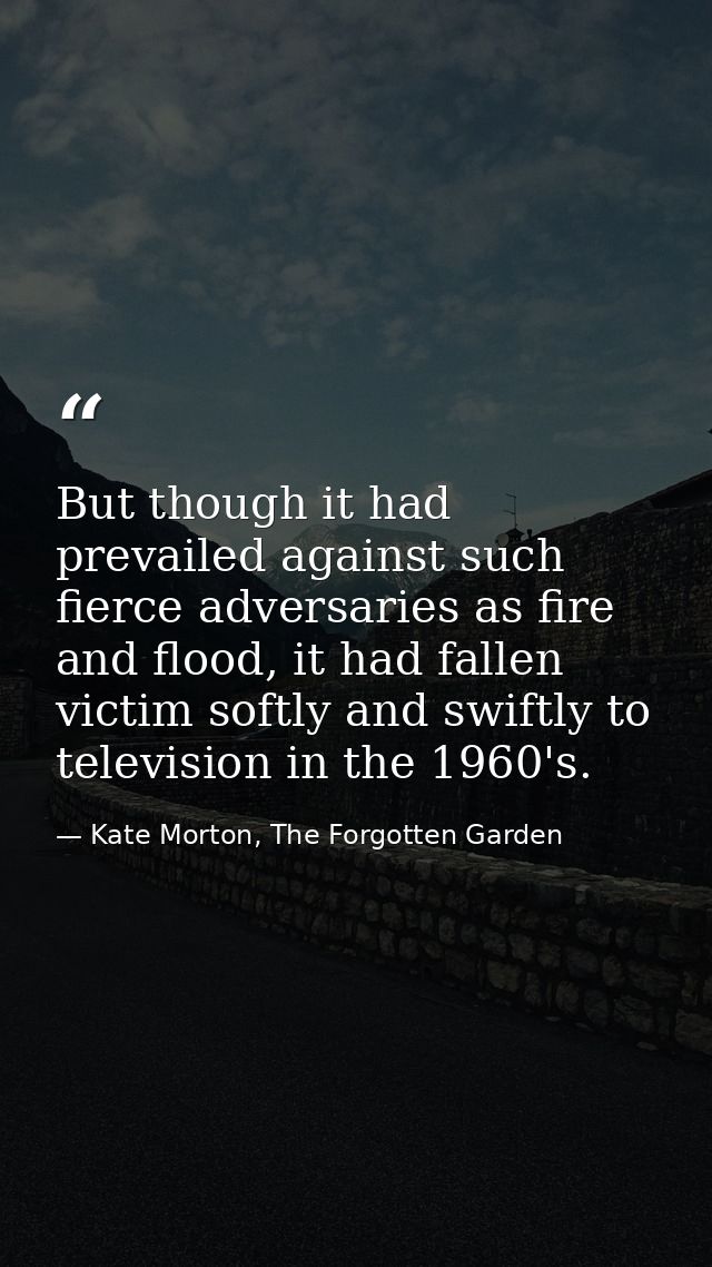 But though it had prevailed against such fierce adversaries as fire and flood, it had fallen victim softly and swiftly t — Kate Morton, The Forgotten Garden
