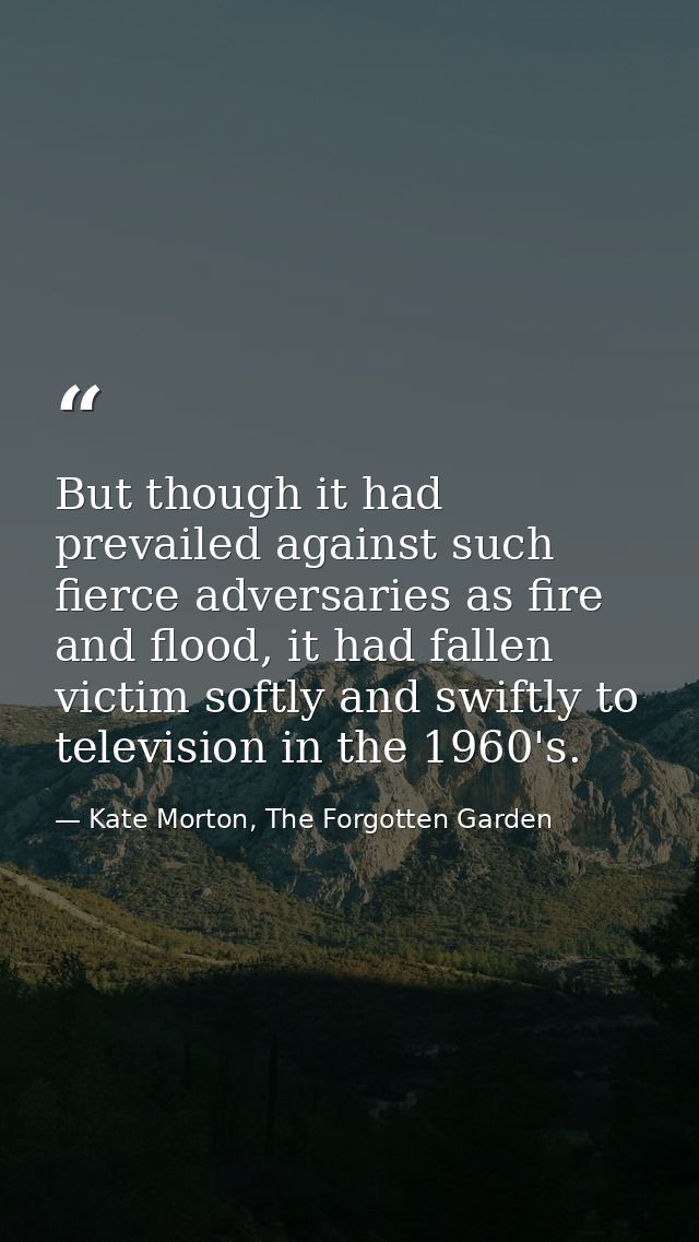 But though it had prevailed against such fierce adversaries as fire and flood, it had fallen victim softly and swiftly t — Kate Morton, The Forgotten Garden