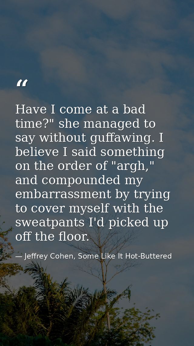 Have I come at a bad time?" she managed to say without guffawing. I believe I said something on the order of "argh," and — Jeffrey Cohen, Some Like It Hot-Buttered