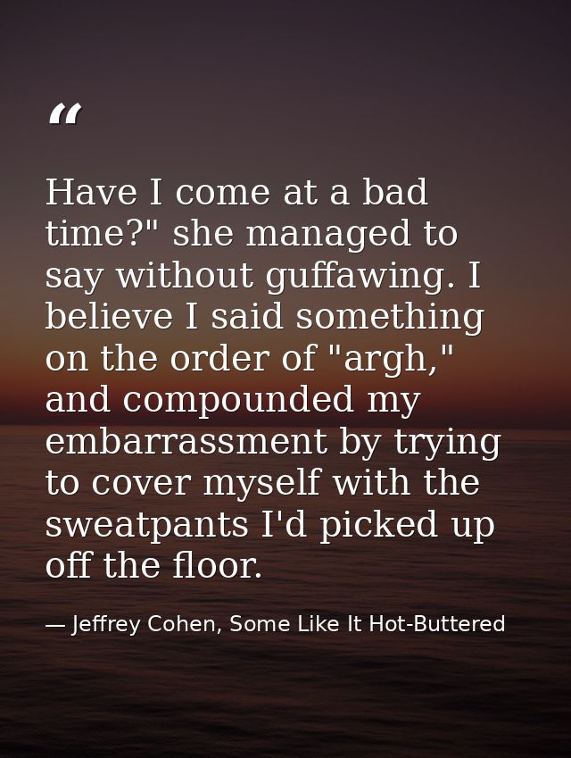 Have I come at a bad time?" she managed to say without guffawing. I believe I said something on the order of "argh," and — Jeffrey Cohen, Some Like It Hot-Buttered