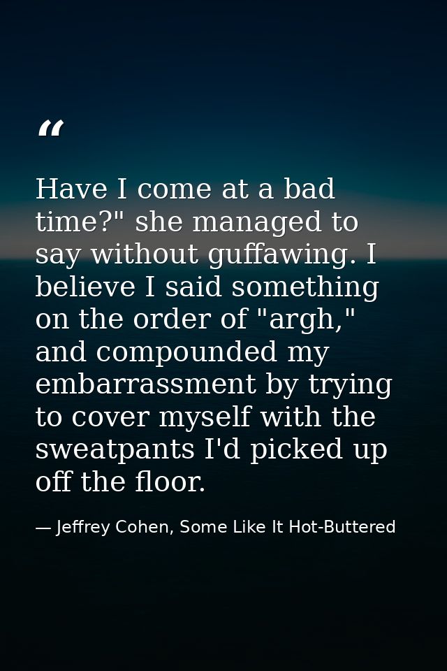 Have I come at a bad time?" she managed to say without guffawing. I believe I said something on the order of "argh," and — Jeffrey Cohen, Some Like It Hot-Buttered