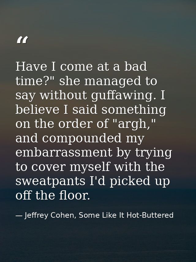 Have I come at a bad time?" she managed to say without guffawing. I believe I said something on the order of "argh," and — Jeffrey Cohen, Some Like It Hot-Buttered