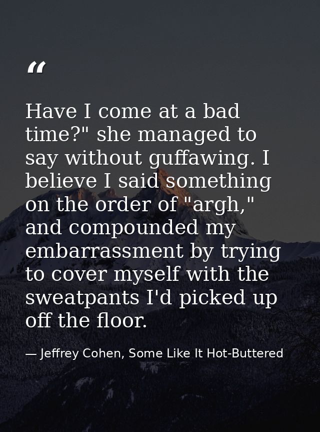 Have I come at a bad time?" she managed to say without guffawing. I believe I said something on the order of "argh," and — Jeffrey Cohen, Some Like It Hot-Buttered