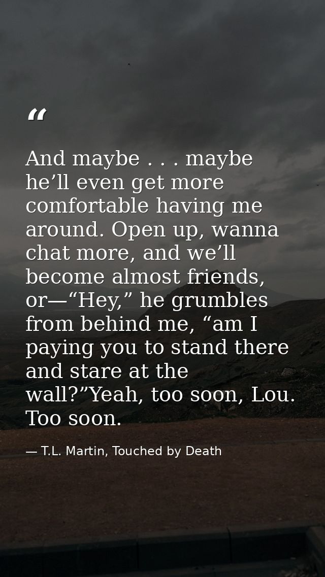 And maybe . . . maybe he’ll even get more comfortable having me around. Open up, wanna chat more, and we’ll become almos — T.L. Martin, Touched by Death