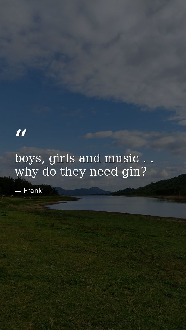 boys, girls and music . . why do they need gin? — Frank