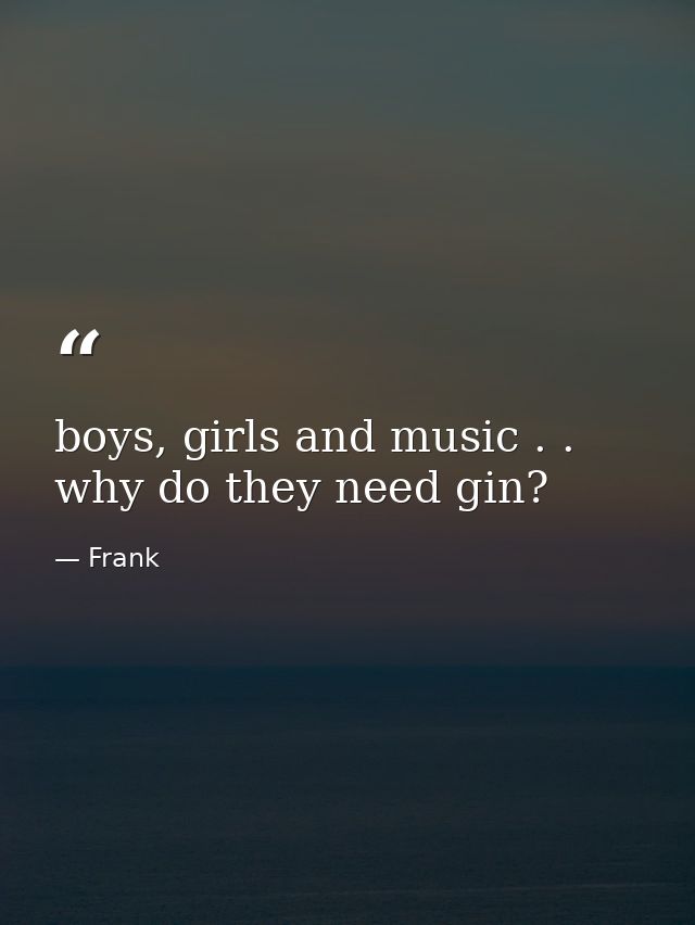 boys, girls and music . . why do they need gin? — Frank