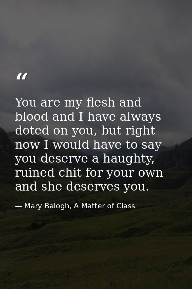 You are my flesh and blood and I have always doted on you, but right now I would have to say you deserve a haughty, ruin — Mary Balogh, A Matter of Class