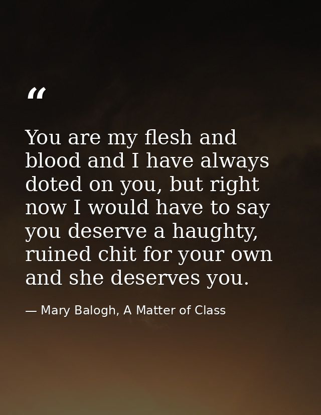 You are my flesh and blood and I have always doted on you, but right now I would have to say you deserve a haughty, ruin — Mary Balogh, A Matter of Class