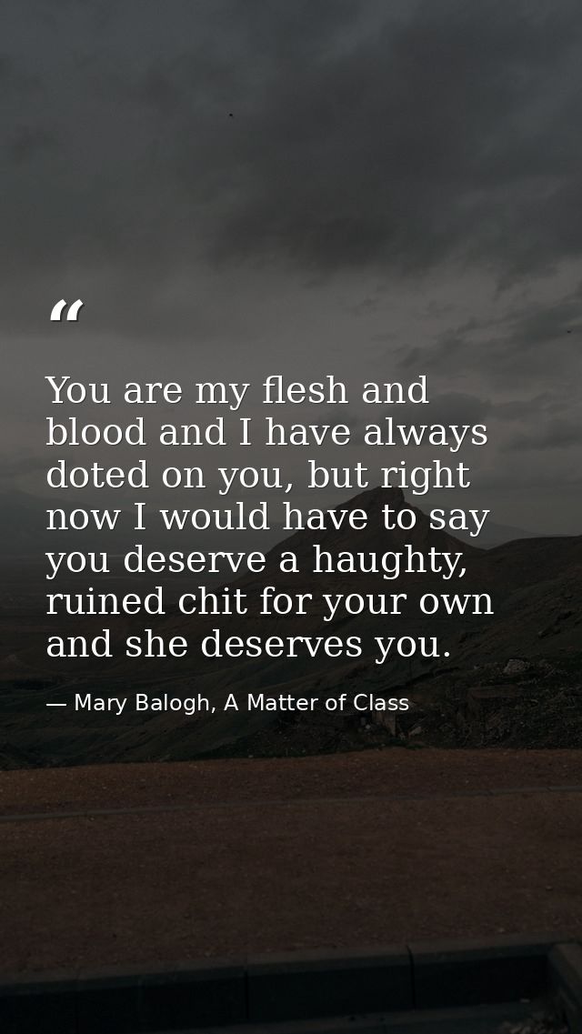 You are my flesh and blood and I have always doted on you, but right now I would have to say you deserve a haughty, ruin — Mary Balogh, A Matter of Class