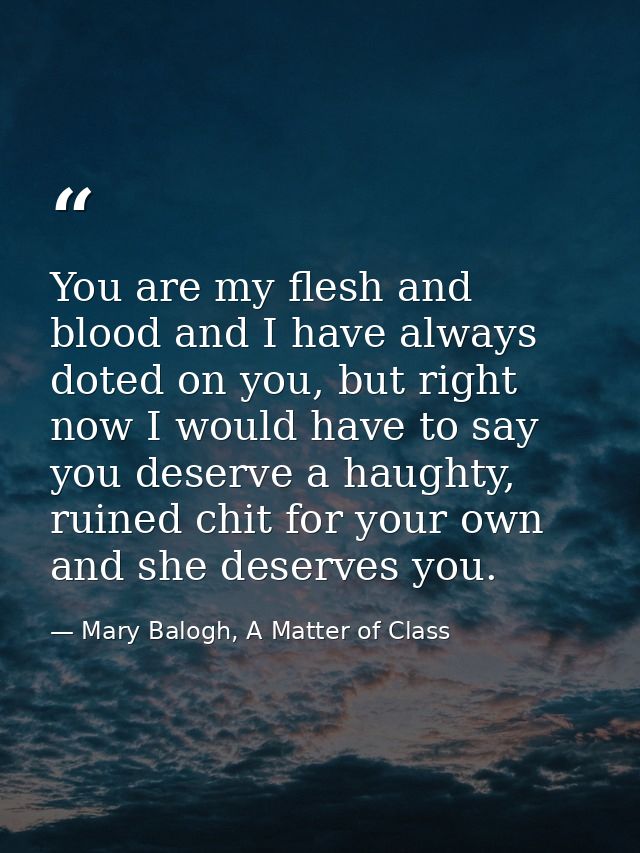 You are my flesh and blood and I have always doted on you, but right now I would have to say you deserve a haughty, ruin — Mary Balogh, A Matter of Class