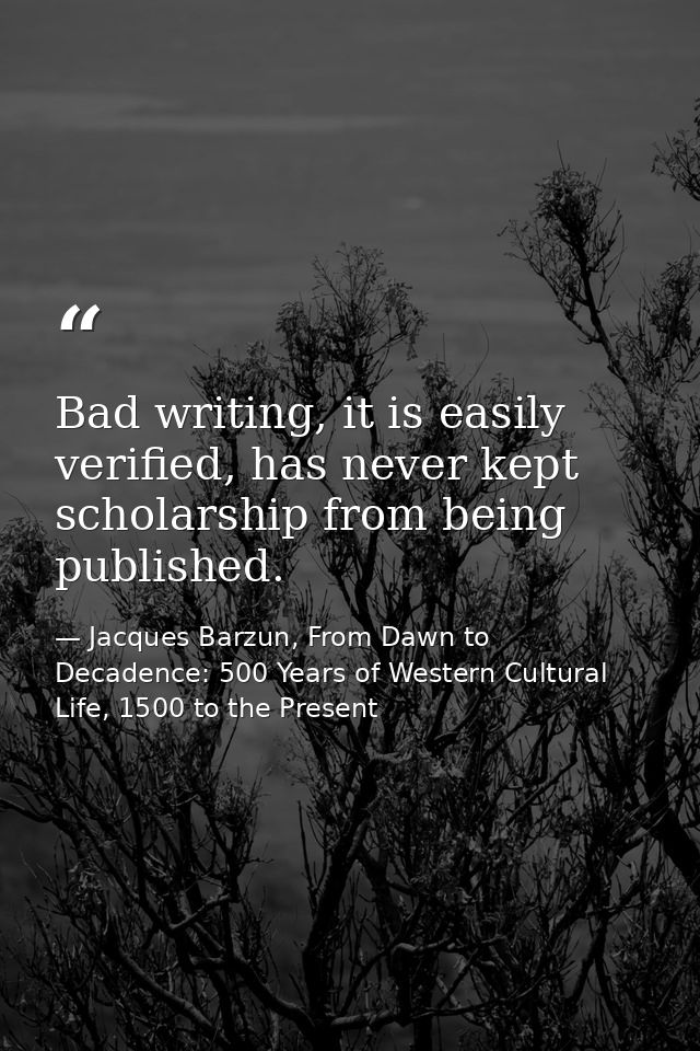 Bad writing, it is easily verified, has never kept scholarship from being published. — Jacques Barzun, From Dawn to Decadence: 500 Years of Western Cultural Life, 1500 to the Present