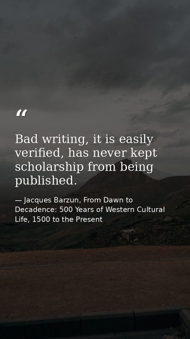 Bad writing, it is easily verified, has never kept scholarship from being published. — Jacques Barzun, From Dawn to Decadence: 500 Years of Western Cultural Life, 1500 to the Present