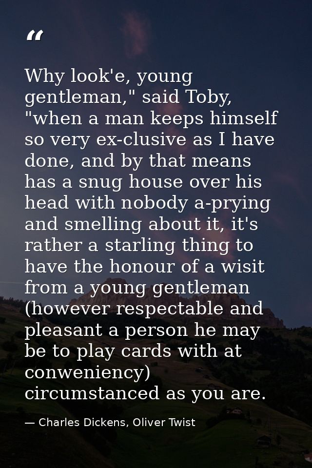 Why look'e, young gentleman," said Toby, "when a man keeps himself so very ex-clusive as I have done, and by that means  — Charles Dickens, Oliver Twist