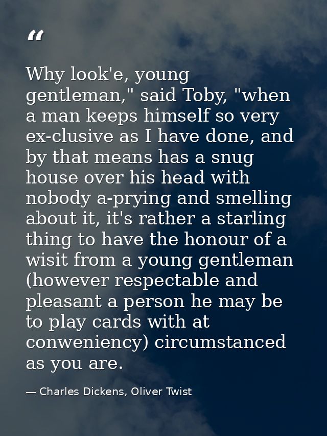 Why look'e, young gentleman," said Toby, "when a man keeps himself so very ex-clusive as I have done, and by that means  — Charles Dickens, Oliver Twist