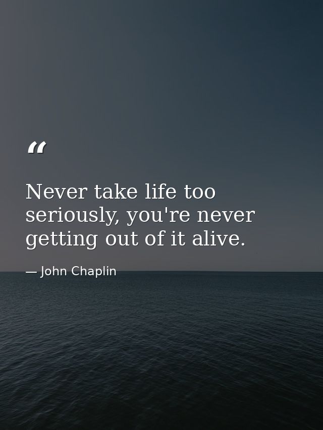 Never take life too seriously, you're never getting out of it alive. — John Chaplin