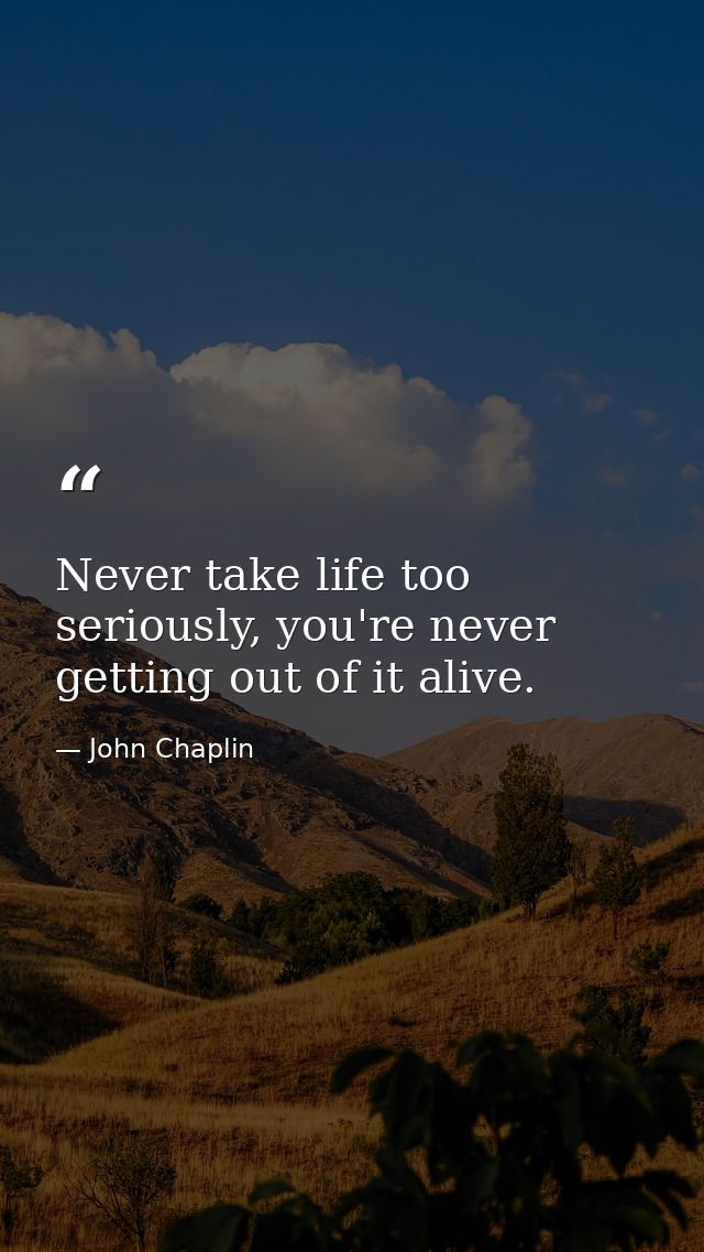Never take life too seriously, you're never getting out of it alive. — John Chaplin