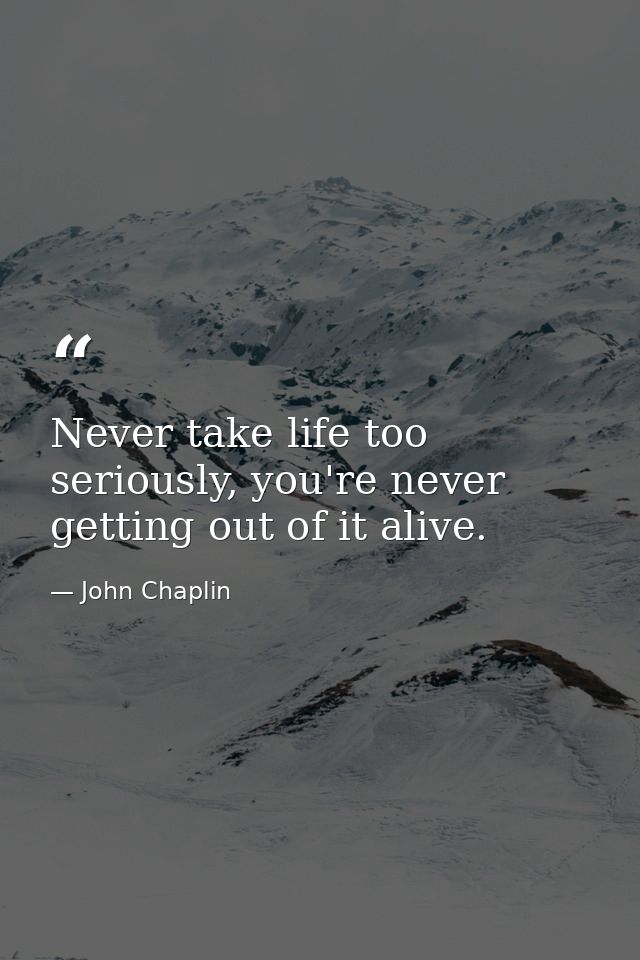 Never take life too seriously, you're never getting out of it alive. — John Chaplin