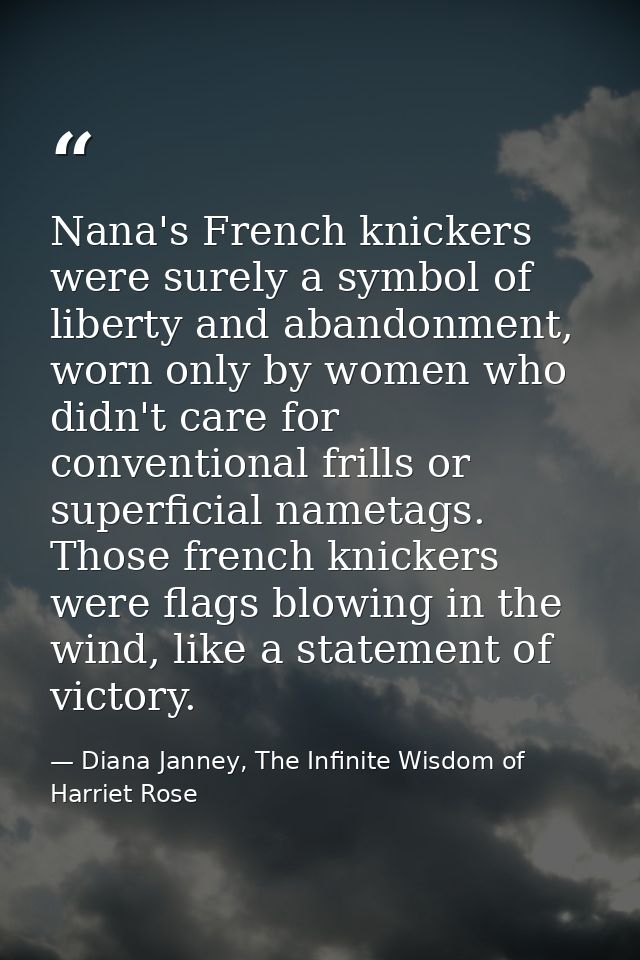 Nana's French knickers were surely a symbol of liberty and abandonment, worn only by women who didn't care for conventio — Diana Janney, The Infinite Wisdom of Harriet Rose