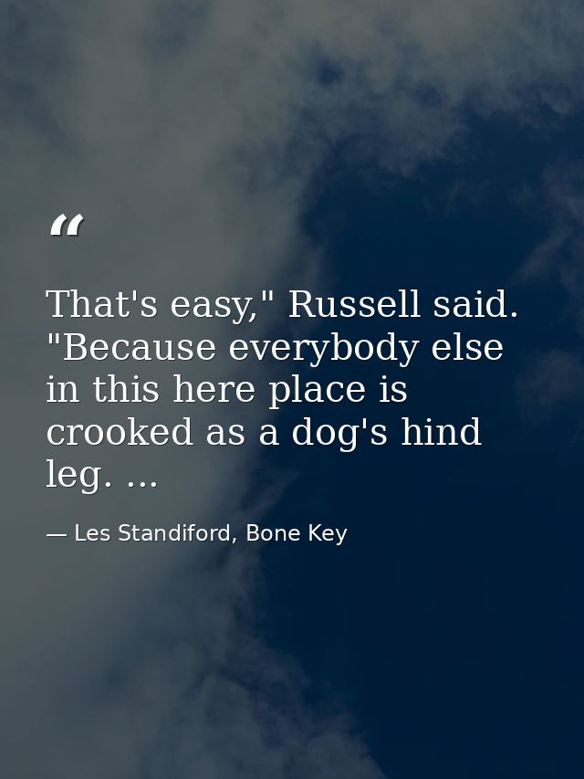 That's easy," Russell said. "Because everybody else in this here place is crooked as a dog's hind leg. ... — Les Standiford, Bone Key