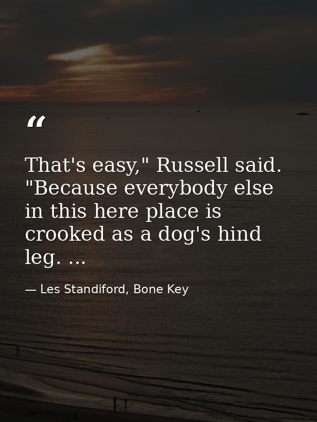 That's easy," Russell said. "Because everybody else in this here place is crooked as a dog's hind leg. ... — Les Standiford, Bone Key