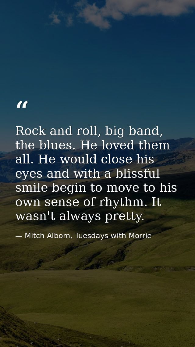 Rock and roll, big band, the blues. He loved them all. He would close his eyes and with a blissful smile begin to move t — Mitch Albom, Tuesdays with Morrie