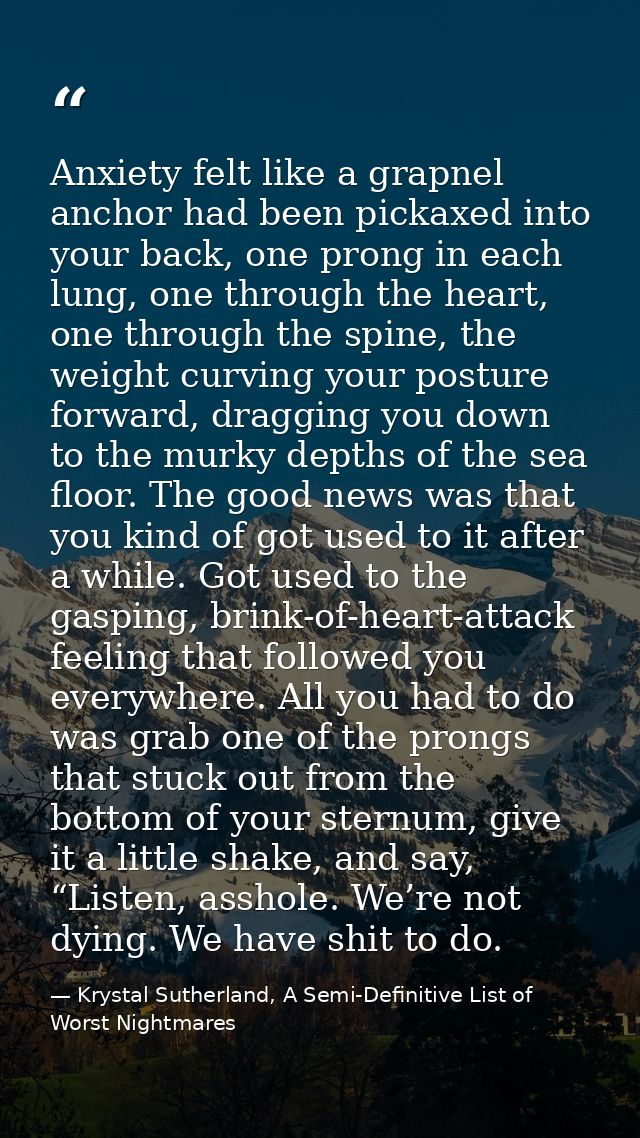 Anxiety felt like a grapnel anchor had been pickaxed into your back, one prong in each lung, one through the heart, one  — Krystal Sutherland, A Semi-Definitive List of Worst Nightmares